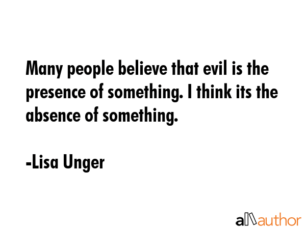 Many people believe that evil is the presence of something. I think its the absence of something. - Lisa Unger Quote