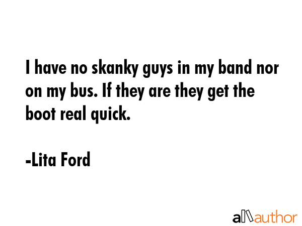 I have no skanky guys in my band nor on my bus. If they are they get the boot real quick. - Lita Ford Quote GIF