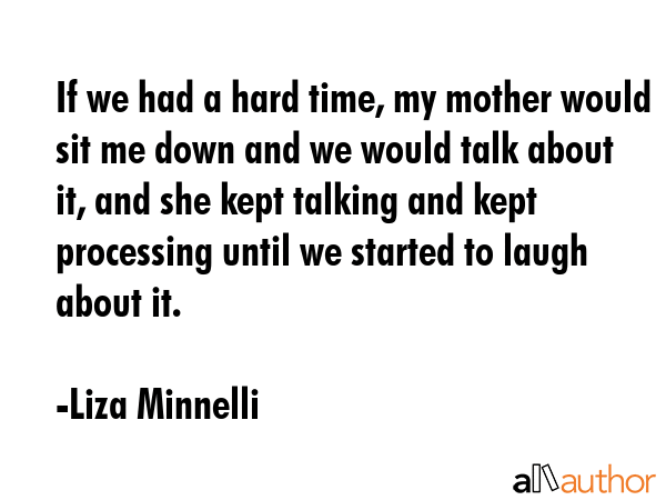 If we had a hard time, my mother would sit me down and we would talk about it, and she kept talking... - Liza Minnelli Quote GIF
