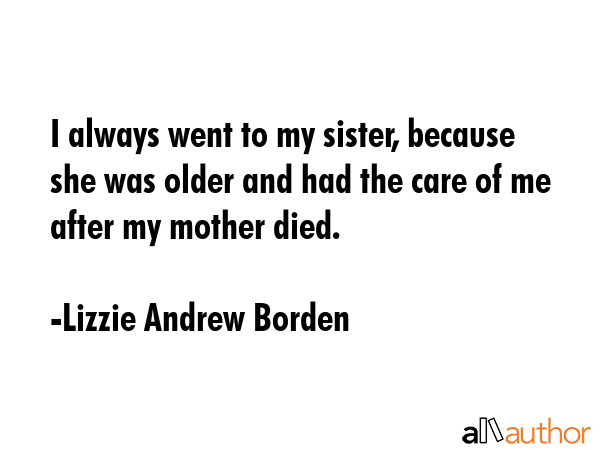I always went to my sister, because she was older and had the care of me after my mother died. - Lizzie Andrew Borden Quote GIF