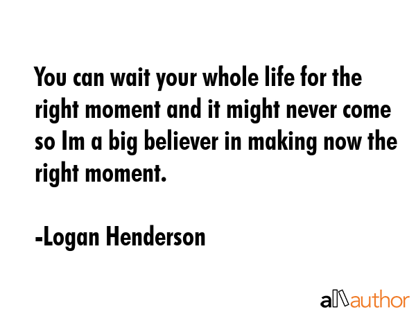 You can wait your whole life for the right moment and it might never come so Im a big believer in... - Logan Henderson Quote GIF