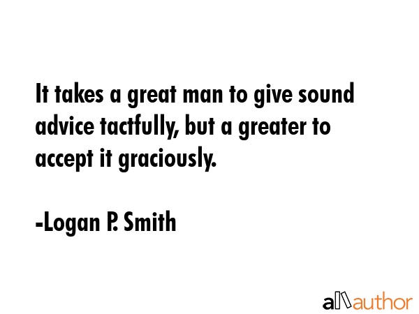 It takes a great man to give sound advice tactfully, but a greater to accept it graciously. - Logan P. Smith Quote GIF