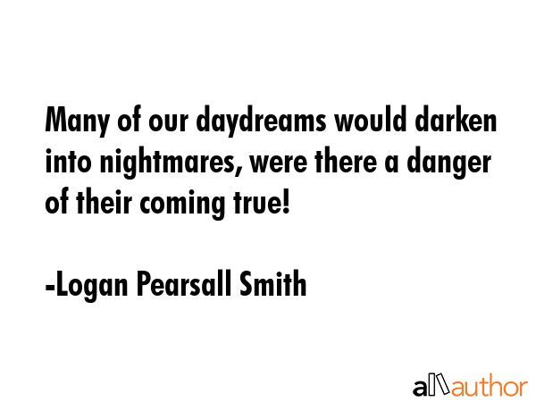 Many of our daydreams would darken into nightmares, were there a danger of their coming true! - Logan Pearsall Smith Quote