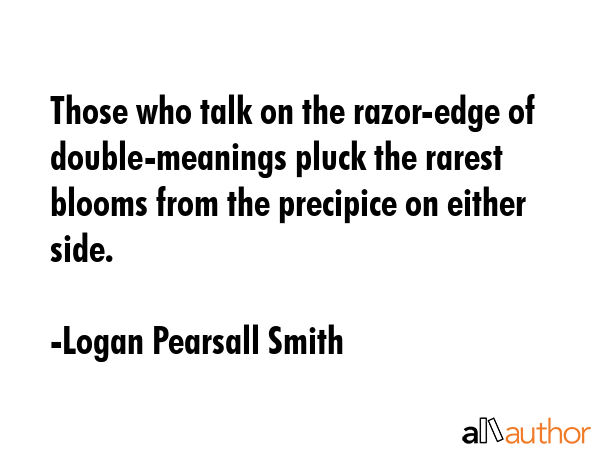 Those who talk on the razor-edge of double-meanings pluck the rarest blooms from the precipice on either side. - Logan Pearsall Smith Quote