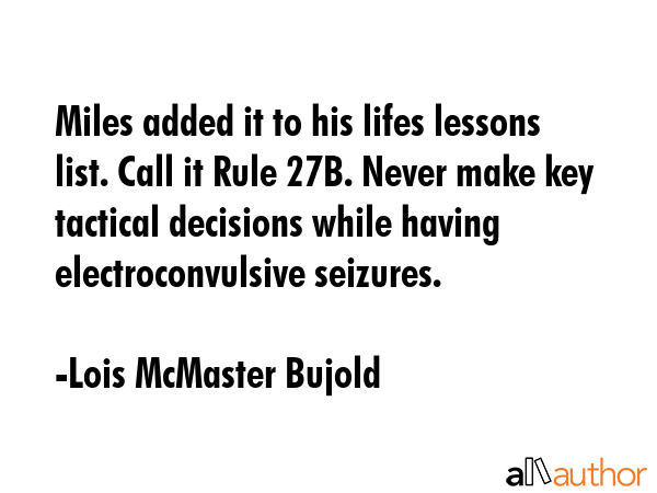 Miles added it to his lifes lessons list. Call it Rule 27B. Never make key tactical decisions while having electroconvulsive seizures. - Lois McMaster Bujold Quote