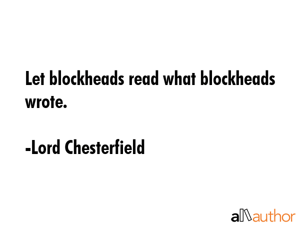 Let blockheads read what blockheads wrote. - Lord Chesterfield Quote GIF