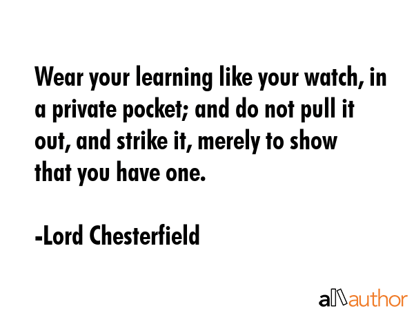 Wear your learning like your watch, in a private pocket; and do not pull it out, and strike it,... - Lord Chesterfield Quote GIF