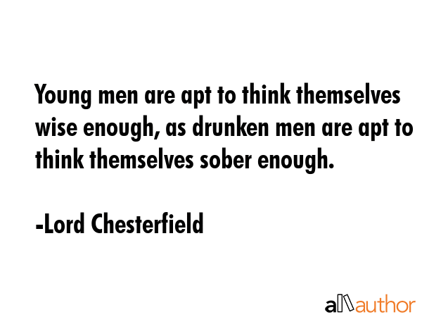 Young men are apt to think themselves wise enough, as drunken men are apt to think themselves sober... - Lord Chesterfield Quote GIF