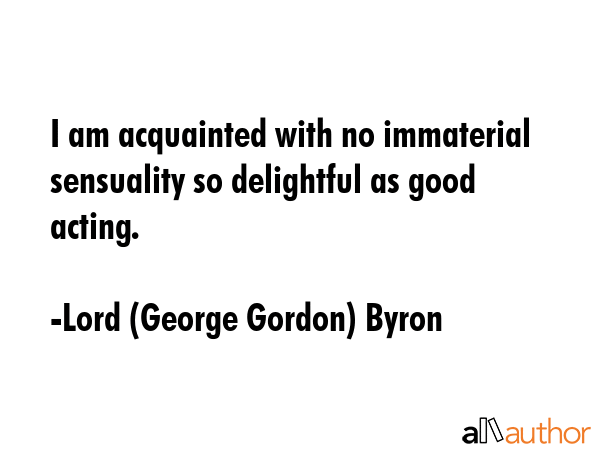 I am acquainted with no immaterial sensuality so delightful as good acting. - Lord (George Gordon) Byron Quote GIF