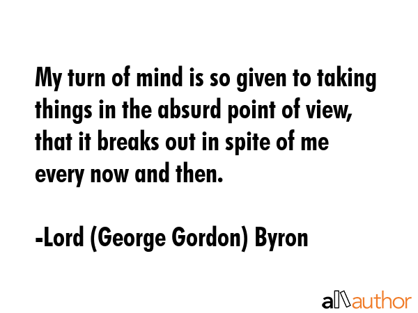 My turn of mind is so given to taking things in the absurd point of view, that it breaks out in... - Lord (George Gordon) Byron Quote GIF