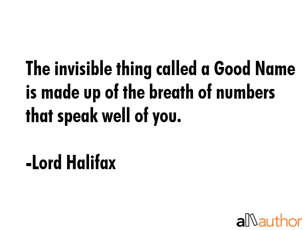 The invisible thing called a Good Name is made up of the breath of numbers that speak well of you. - Lord Halifax Quote