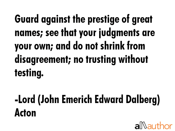 Guard against the prestige of great names; see that your judgments are your own; and do not shrink... - Lord (John Emerich Edward Dalberg) Acton Quote GIF