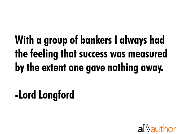 With a group of bankers I always had the feeling that success was measured by the extent one gave... - Lord Longford Quote GIF