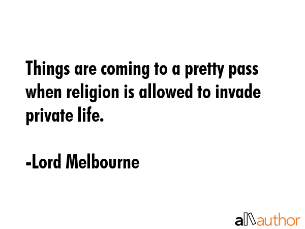 Things are coming to a pretty pass when religion is allowed to invade private life. - Lord Melbourne Quote GIF