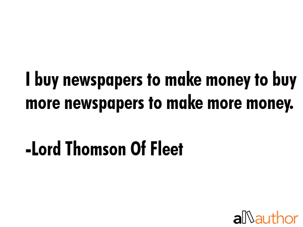 I buy newspapers to make money to buy more newspapers to make more money. - Lord Thomson Of Fleet Quote GIF