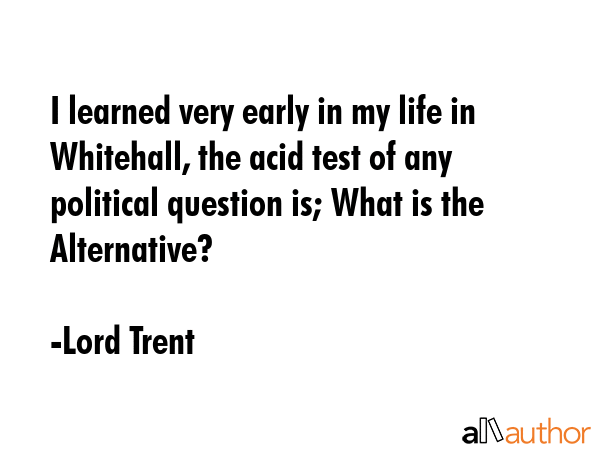 I learned very early in my life in Whitehall, the acid test of any political question is; What is... - Lord Trent Quote GIF