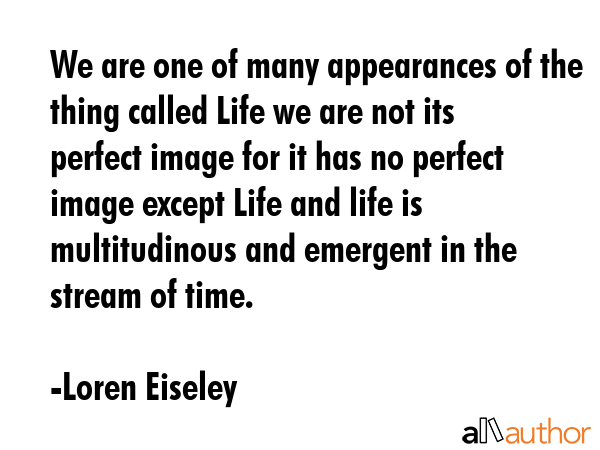 We are one of many appearances of the thing called Life we are not its perfect image for it has no... - Loren Eiseley Quote GIF