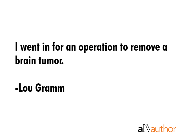 I went in for an operation to remove a brain tumor. - Lou Gramm Quote GIF
