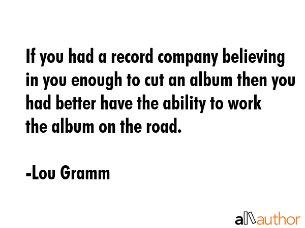 If you had a record company believing in you enough to cut an album then you had better have the... - Lou Gramm Quote GIF