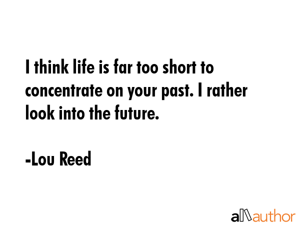 I think life is far too short to concentrate on your past. I rather look into the future. - Lou Reed Quote GIF