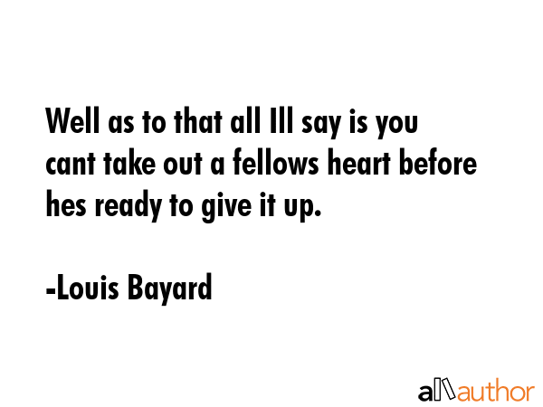 Well as to that all Ill say is you cant take out a fellows heart before hes ready to give it up. - Louis Bayard Quote