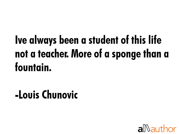 Ive always been a student of this life not a teacher. More of a sponge than a fountain. - Louis Chunovic Quote GIF