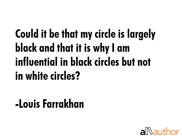 Could it be that my circle is largely black and that it is why I am influential in black circles... - Louis Farrakhan Quote GIF