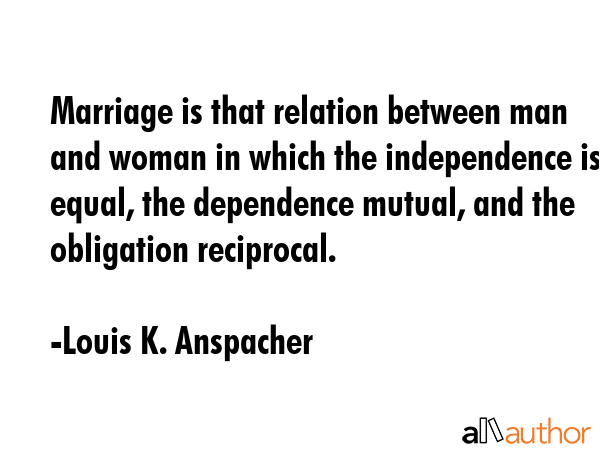 Marriage is that relation between man and woman in which the independence is equal, the dependence... - Louis K. Anspacher Quote GIF