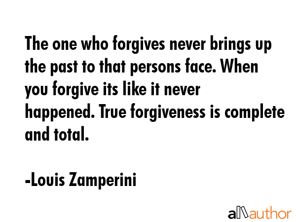 The one who forgives never brings up the past to that persons face. When you forgive its like it... - Louis Zamperini Quote GIF