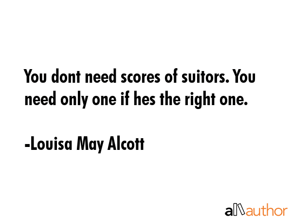 You dont need scores of suitors. You need only one if hes the right one. - Louisa May Alcott Quote