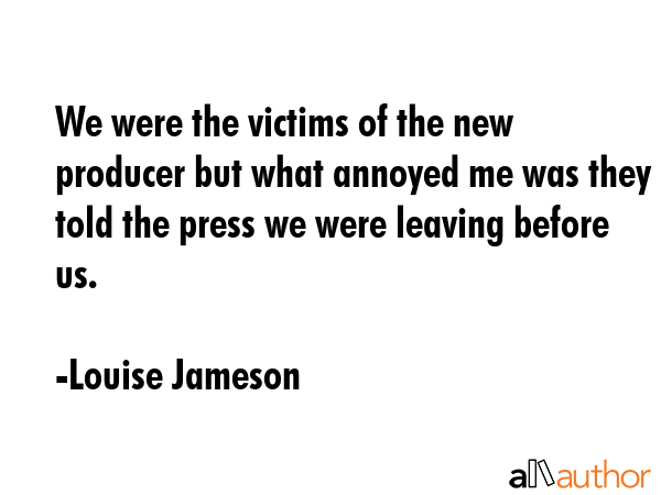 We were the victims of the new producer but what annoyed me was they told the press we were leaving... - Louise Jameson Quote GIF