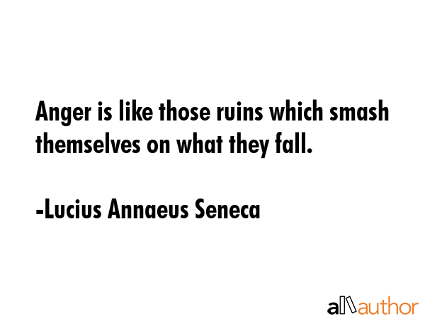 Anger is like those ruins which smash themselves on what they fall. - Lucius Annaeus Seneca Quote