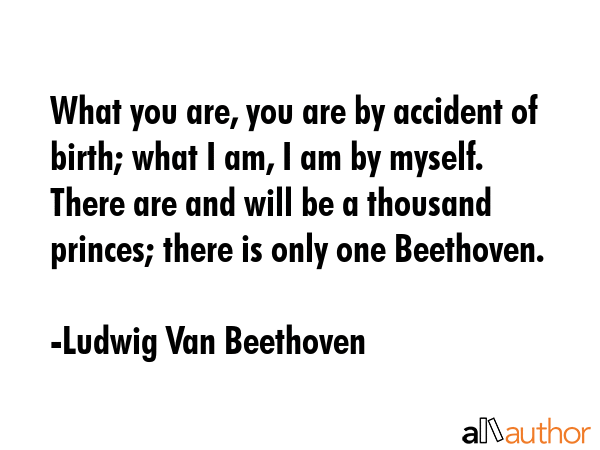 What you are, you are by accident of birth; what I am, I am by myself. There are and will be a thousand princes; there is only one Beethoven. - Ludwig Van Beethoven Quote