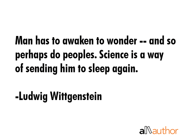 Man has to awaken to wonder -- and so perhaps do peoples. Science is a way of sending him to sleep again. - Ludwig Wittgenstein Quote