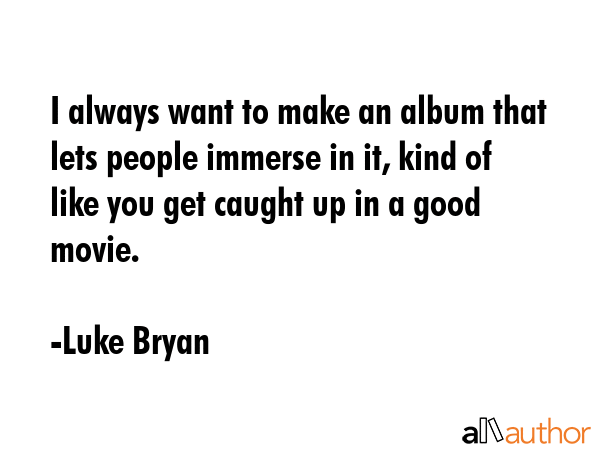 I always want to make an album that lets people immerse in it, kind of like you get caught up in a good movie. - Luke Bryan Quote