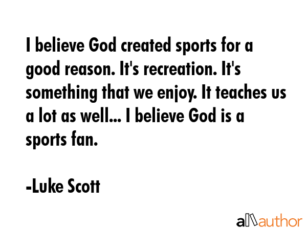 I believe God created sports for a good reason. It\'s recreation. It\'s something that we enjoy. It teaches us a lot as well... I believe God is a sports fan. - Luke Scott Quote