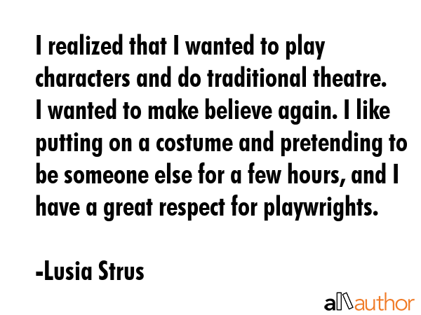 I realized that I wanted to play characters and do traditional theatre. I wanted to make believe... - Lusia Strus Quote GIF