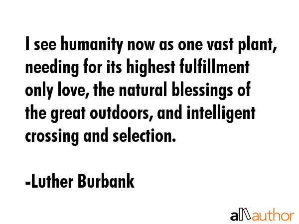 I see humanity now as one vast plant, needing for its highest fulfillment only love, the natural... - Luther Burbank Quote GIF