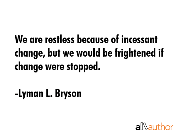 We are restless because of incessant change, but we would be frightened if change were stopped. - Lyman L. Bryson Quote