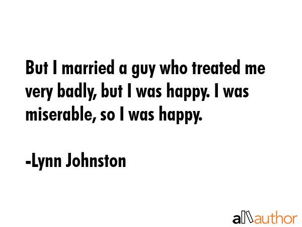 But I married a guy who treated me very badly, but I was happy. I was miserable, so I was happy. - Lynn Johnston Quote GIF