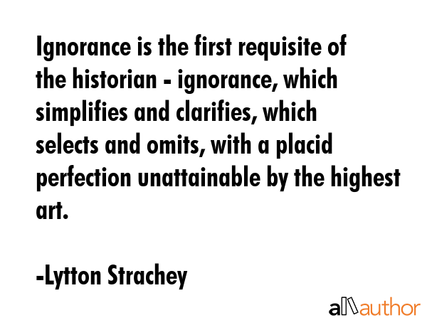 Ignorance is the first requisite of the historian - ignorance, which simplifies and clarifies,... - Lytton Strachey Quote GIF