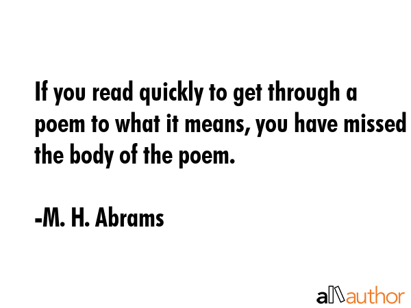 If you read quickly to get through a poem to what it means, you have missed the body of the poem. - M. H. Abrams Quote GIF