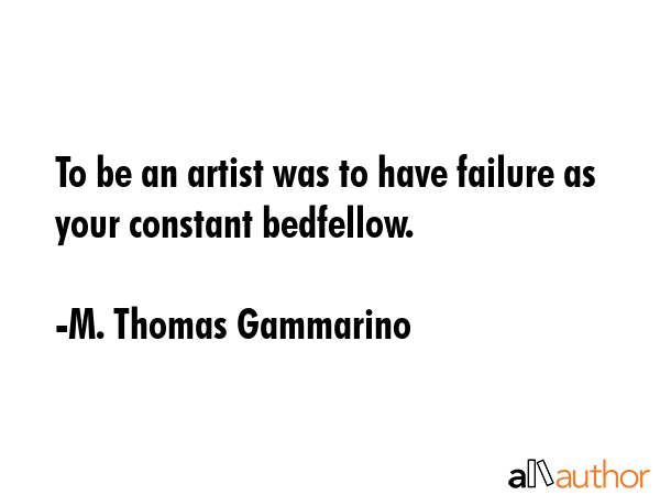To be an artist was to have failure as your constant bedfellow. - M. Thomas Gammarino Quote GIF