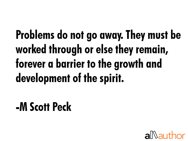 Problems do not go away. They must be worked through or else they remain, forever a barrier to the... - M Scott Peck Quote GIF