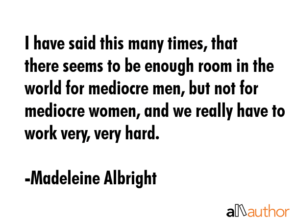 I have said this many times, that there seems to be enough room in the world for mediocre men, but... - Madeleine Albright Quote GIF