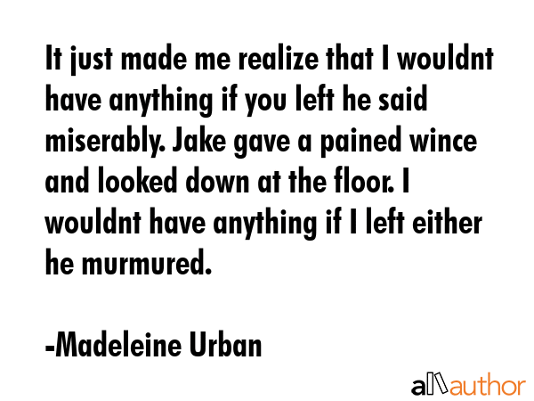 It just made me realize that I wouldnt have anything if you left he said miserably. Jake gave a... - Madeleine Urban Quote GIF