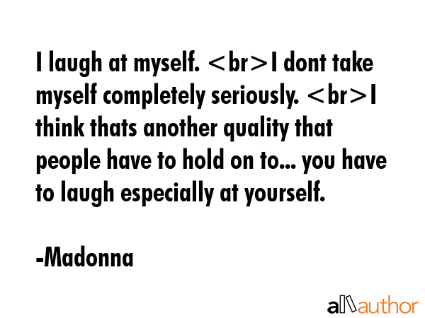 I laugh at myself. I dont take myself completely seriously. I think thats another quality that... - Madonna Quote GIF