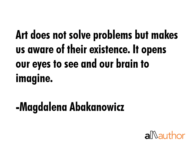Art does not solve problems but makes us aware of their existence. It opens our eyes to see and our... - Magdalena Abakanowicz Quote GIF
