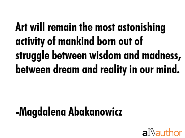 Art will remain the most astonishing activity of mankind born out of struggle between wisdom and... - Magdalena Abakanowicz Quote GIF