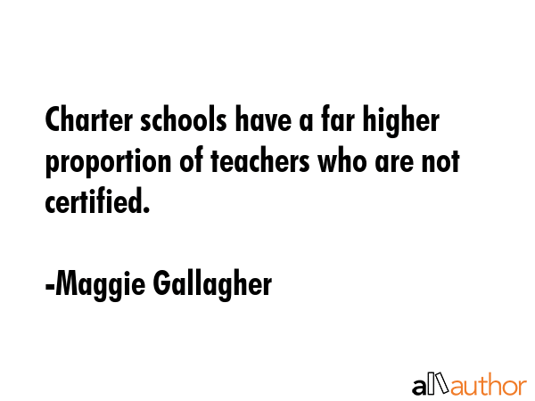 Charter schools have a far higher proportion of teachers who are not certified. - Maggie Gallagher Quote GIF